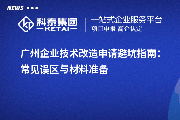 廣州企業(yè)技術(shù)改造申請(qǐng)避坑指南:常見誤區(qū)與材料準(zhǔn)備