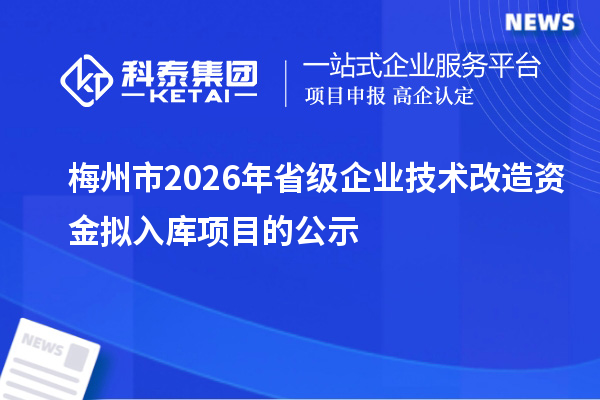 梅州市2026年省級企業(yè)技術(shù)改造資金擬入庫項目的公示