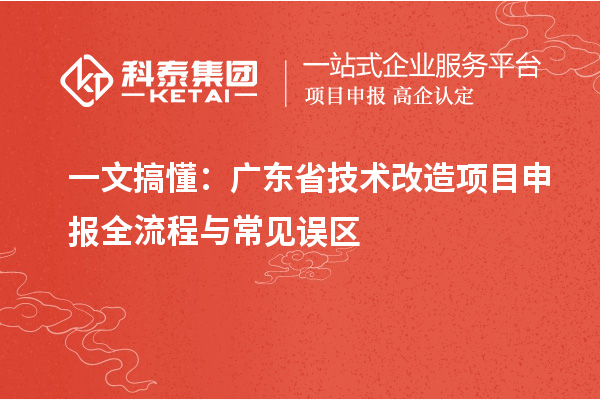 一文搞懂：廣東省技術改造<a href=http://m.donghuashan.cn/shenbao.html target=_blank class=infotextkey>項目申報</a>全流程與常見誤區(qū)