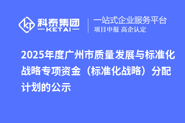 2025年度廣州市質(zhì)量發(fā)展與標(biāo)準(zhǔn)化戰(zhàn)略專項(xiàng)資金(標(biāo)準(zhǔn)化戰(zhàn)略)分配計(jì)劃的公示