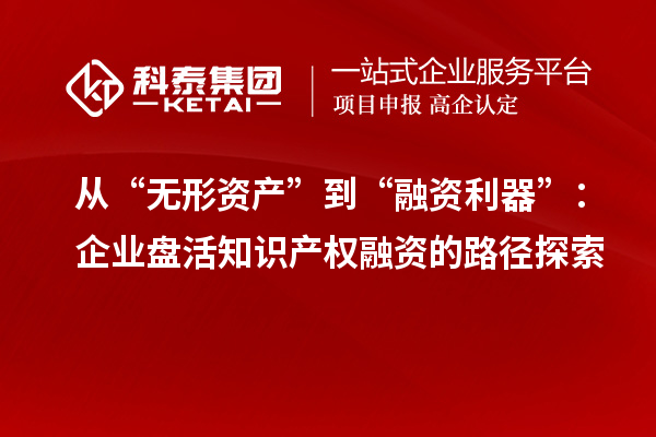 從“無形資產(chǎn)”到“融資利器”：企業(yè)盤活知識產(chǎn)權融資的路徑探索