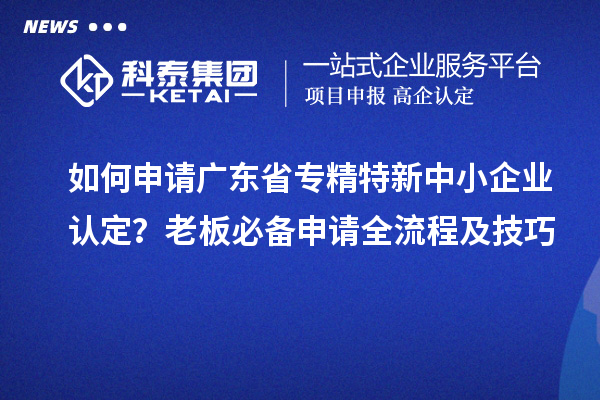 如何申請廣東省專精特新中小企業(yè)認定？老板必備申請全流程及技巧