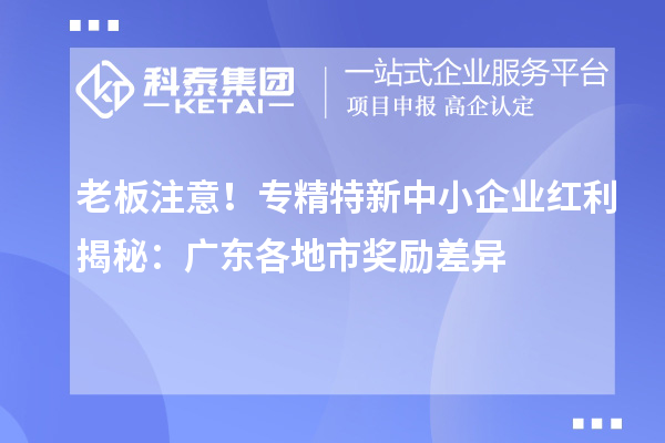 老板注意！專精特新中小企業(yè)紅利揭秘：廣東各地市獎勵差異
