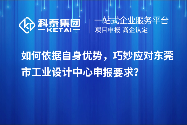 如何依據自身優(yōu)勢，巧妙應對東莞市工業(yè)設計中心申報要求？
