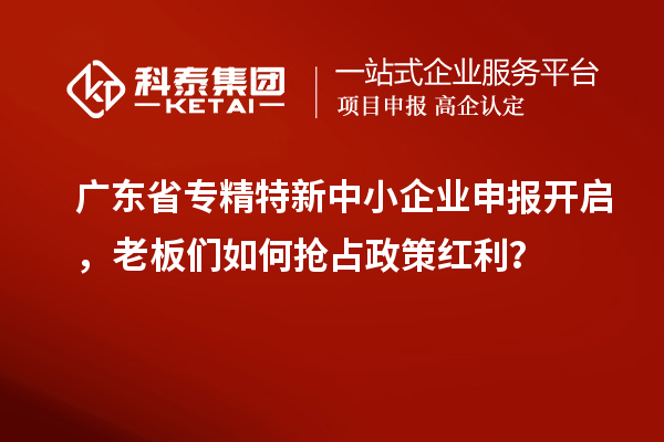 廣東省專精特新中小企業(yè)申報開啟，老板們如何搶占政策紅利？