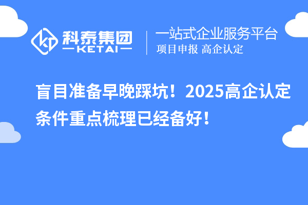 盲目準備早晚踩坑！2025高企認定條件重點梳理已經(jīng)備好！