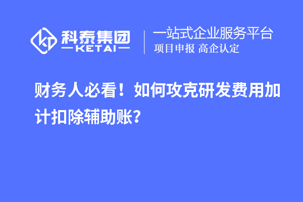 財(cái)務(wù)人必看！如何攻克研發(fā)費(fèi)用加計(jì)扣除輔助賬？