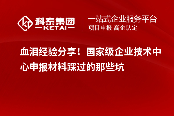 血淚經(jīng)驗分享！國家級企業(yè)技術(shù)中心申報材料踩過的那些坑