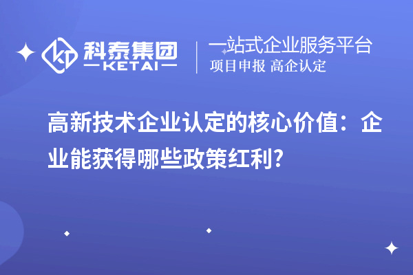 高新技術(shù)企業(yè)認定的核心價值：企業(yè)能獲得哪些政策紅利?