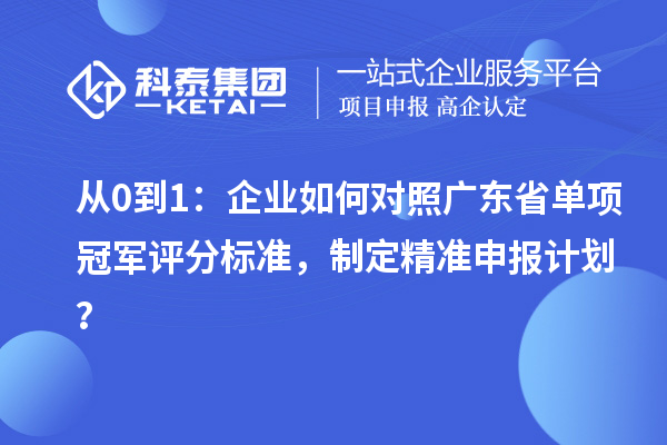 從0到1：企業(yè)如何對照廣東省單項冠軍評分標準，制定精準申報計劃？
