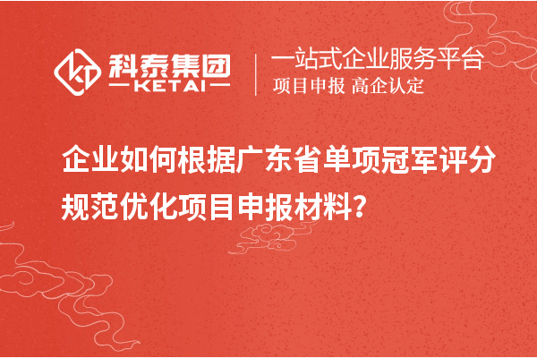 企業(yè)如何根據(jù)廣東省單項冠軍評分規(guī)范優(yōu)化項目申報材料？
