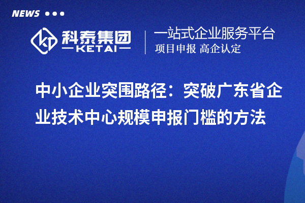 中小企業(yè)突圍路徑：突破廣東省企業(yè)技術(shù)中心規(guī)模申報門檻的方法