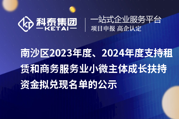 南沙區(qū)2023年度、2024年度支持租賃和商務(wù)服務(wù)業(yè)小微主體成長(zhǎng)扶持資金擬兌現(xiàn)名單的公示