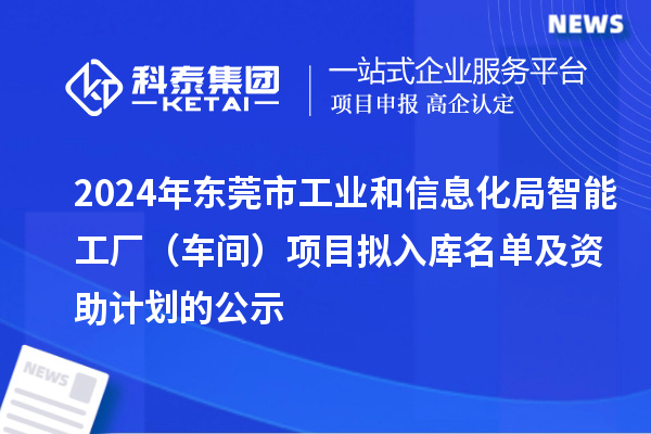 2024年東莞市工業(yè)和信息化局智能工廠（車間）項目擬入庫名單及資助計劃的公示