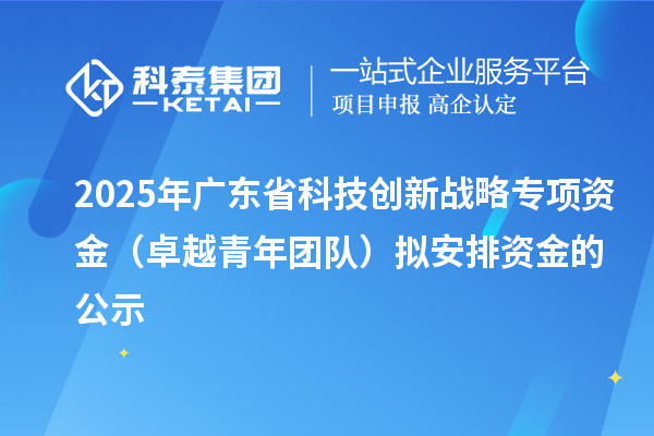 2025年廣東省科技創(chuàng)新戰(zhàn)略專項(xiàng)資金（卓越青年團(tuán)隊(duì)）擬安排資金的公示