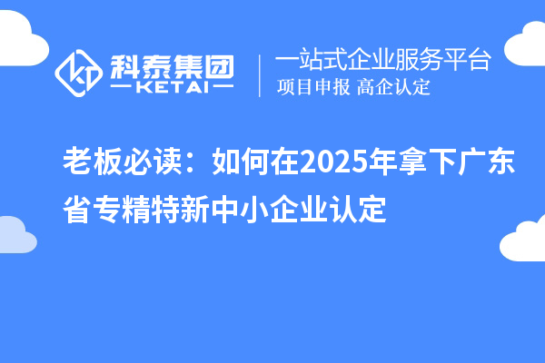 老板必讀:如何在2025年拿下廣東省<a href=http://m.donghuashan.cn/fuwu/zhuanjingtexin.html target=_blank class=infotextkey>專精特新中小企業(yè)</a>認(rèn)定