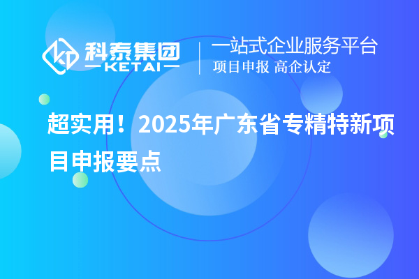 超實用！2025年廣東省專精特新<a href=http://m.donghuashan.cn/shenbao.html target=_blank class=infotextkey>項目申報</a>要點