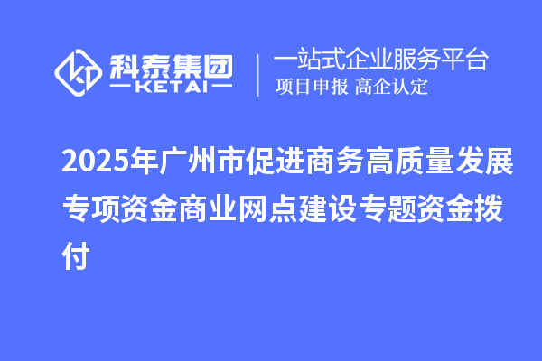 2025年廣州市促進(jìn)商務(wù)高質(zhì)量發(fā)展專項資金商業(yè)網(wǎng)點建設(shè)專題資金撥付