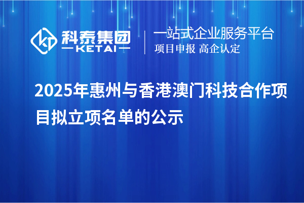 2025年惠州與香港澳門科技合作項目擬立項名單的公示