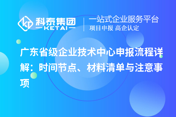 廣東省級(jí)企業(yè)技術(shù)中心申報(bào)流程詳解：時(shí)間節(jié)點(diǎn)、材料清單與注意事項(xiàng)