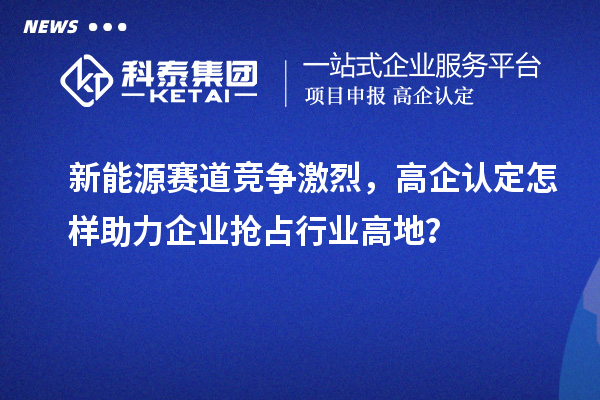 新能源賽道競爭激烈，高企認(rèn)定怎樣助力企業(yè)搶占行業(yè)高地？