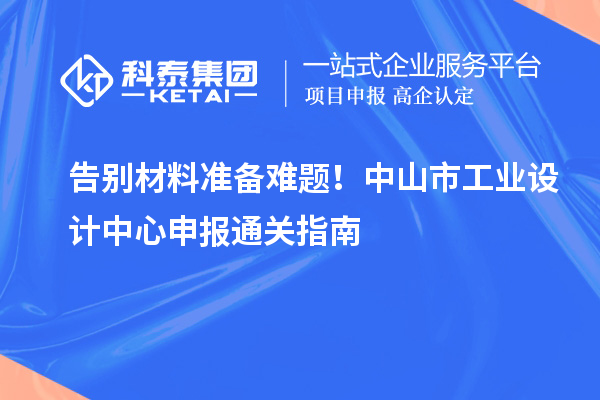 告別材料準備難題！中山市工業(yè)設計中心申報通關指南