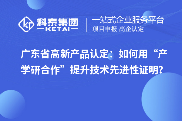 廣東省高新產(chǎn)品認(rèn)定：如何用“產(chǎn)學(xué)研合作”提升技術(shù)先進(jìn)性證明？