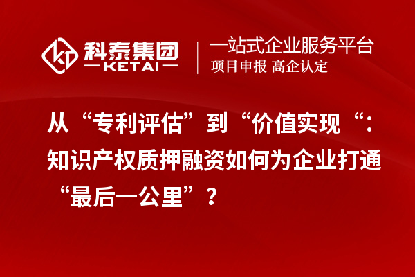 從“專利評(píng)估”到“價(jià)值實(shí)現(xiàn)“：知識(shí)產(chǎn)權(quán)質(zhì)押融資如何為企業(yè)打通“最后一公里”？