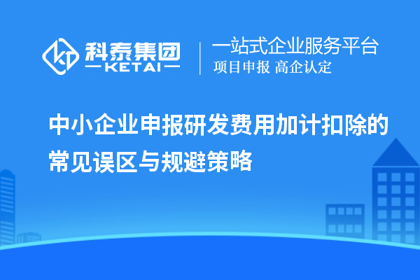 中小企業(yè)申報研發(fā)費用加計扣除的常見誤區(qū)與規(guī)避策略