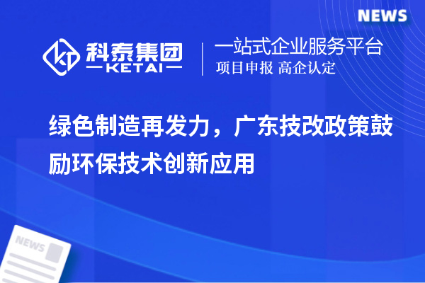 綠色制造再發(fā)力，廣東技改政策鼓勵(lì)環(huán)保技術(shù)創(chuàng)新應(yīng)用