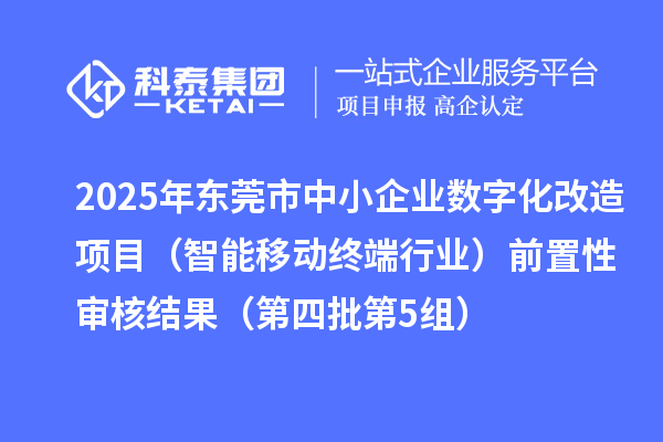 2025年東莞市中小企業(yè)數(shù)字化改造項(xiàng)目（智能移動(dòng)終端行業(yè)）前置性審核結(jié)果（第四批第5組）