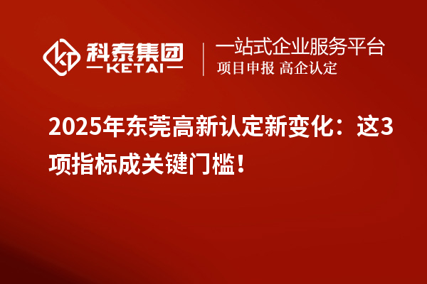 2025年東莞高新認(rèn)定新變化：這3項指標(biāo)成關(guān)鍵門檻！