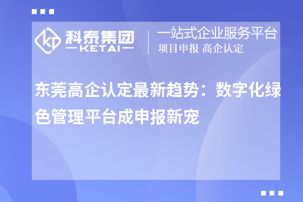 東莞高企認(rèn)定最新趨勢(shì)：數(shù)字化綠色管理平臺(tái)成申報(bào)新寵
