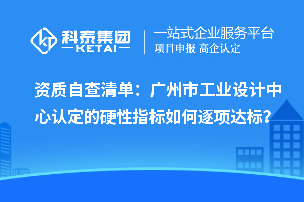 資質自查清單：廣州市工業(yè)設計中心認定的硬性指標如何逐項達標？