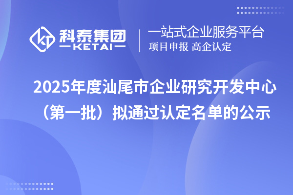 2025年度汕尾市企業(yè)研究開(kāi)發(fā)中心（第一批）擬通過(guò)認(rèn)定名單的公示