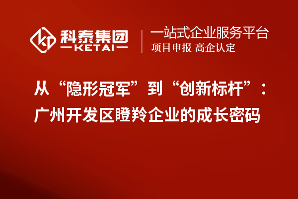 從“隱形冠軍”到“創(chuàng)新標(biāo)桿”：廣州開(kāi)發(fā)區(qū)瞪羚企業(yè)的成長(zhǎng)密碼