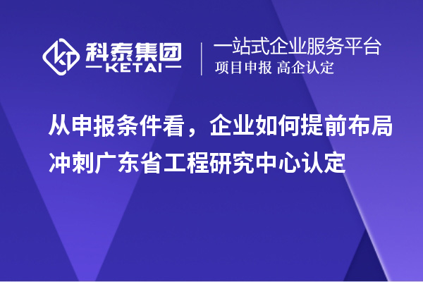 從申報條件看，企業(yè)如何提前布局沖刺廣東省工程研究中心認定