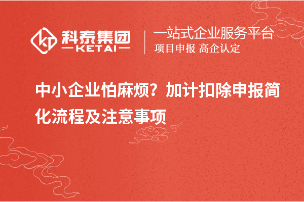中小企業(yè)怕麻煩？加計扣除申報簡化流程及注意事項