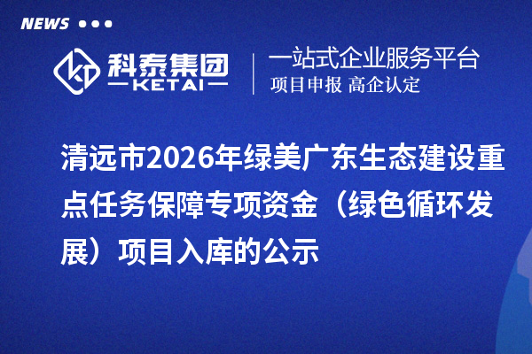 清遠市2026年綠美廣東生態(tài)建設重點任務保障專項資金（綠色循環(huán)發(fā)展）項目入庫的公示