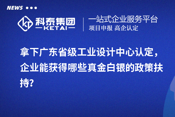 拿下廣東省級工業(yè)設計中心認定，企業(yè)能獲得哪些真金白銀的政策扶持？