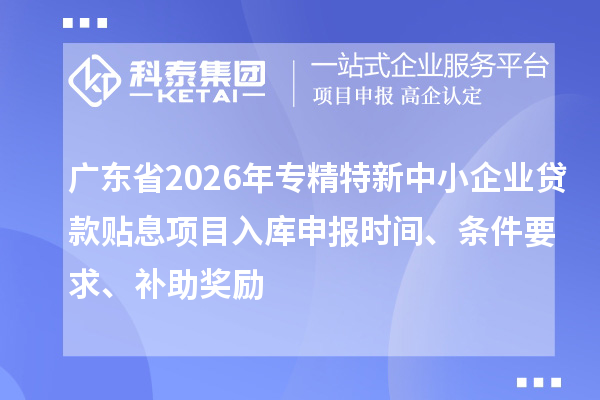 廣東省2026年專(zhuān)精特新中小企業(yè)貸款貼息項(xiàng)目入庫(kù)申報(bào)時(shí)間、條件要求、補(bǔ)助獎(jiǎng)勵(lì)