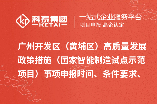 廣州開發(fā)區(qū)（黃埔區(qū)）高質(zhì)量發(fā)展政策措施（國家智能制造試點示范項目）事項申報時間、條件要求、扶持獎勵