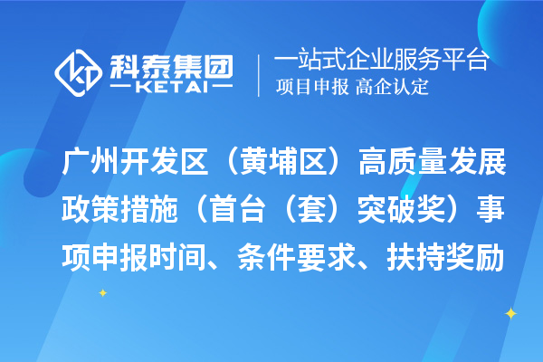 廣州開發(fā)區(qū)（黃埔區(qū)）高質(zhì)量發(fā)展政策措施（首臺（套）突破獎）事項申報時間、條件要求、扶持獎勵