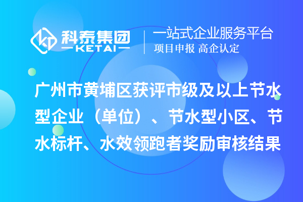 廣州市黃埔區(qū)獲評市級及以上節(jié)水型企業(yè)（單位）、節(jié)水型小區(qū)、節(jié)水標(biāo)桿、水效領(lǐng)跑者獎勵審核結(jié)果公示