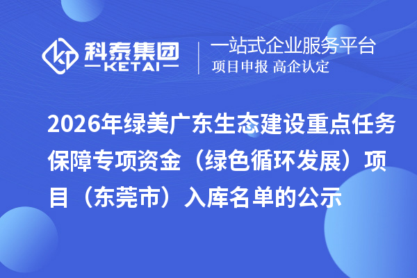 2026年綠美廣東生態(tài)建設(shè)重點任務(wù)保障專項資金(綠色循環(huán)發(fā)展)項目(東莞市)入庫名單的公示