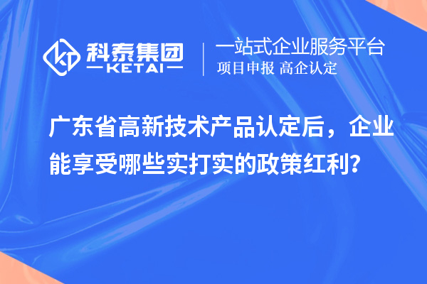 廣東省高新技術(shù)產(chǎn)品認(rèn)定后，企業(yè)能享受哪些實(shí)打?qū)嵉恼呒t利？