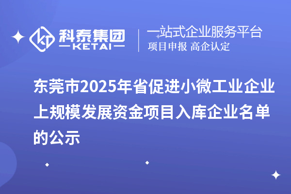 東莞市2025年省促進小微工業(yè)企業(yè)上規(guī)模發(fā)展資金項目入庫企業(yè)名單的公示