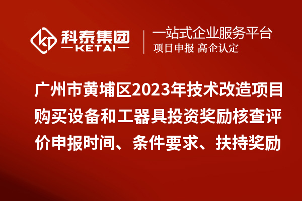 廣州市黃埔區(qū)2023年技術改造項目購買設備和工器具投資獎勵核查評價申報時間、條件要求、扶持獎勵