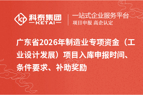廣東省2026年制造業(yè)專項資金（工業(yè)設計發(fā)展）項目入庫申報時間、條件要求、補助獎勵