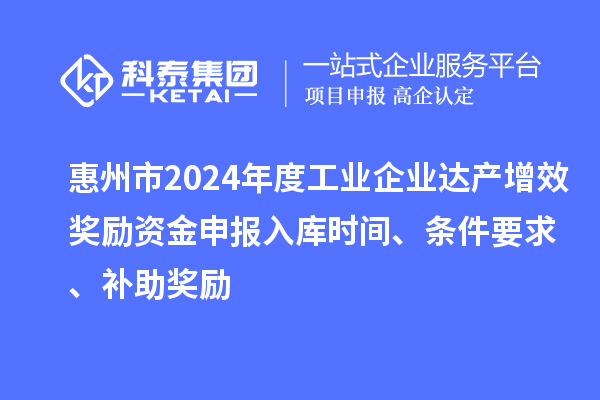 惠州市2024年度工業(yè)企業(yè)達(dá)產(chǎn)增效獎(jiǎng)勵(lì)資金申報(bào)入庫時(shí)間、條件要求、補(bǔ)助獎(jiǎng)勵(lì)